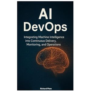 Plem, Richard AI DevOps: Integrating Machine Intelligence into Continuous Delivery, Monitoring, and Operations Plem, Richard AI DevOps: Integrating Machine Intelligence into Continuous Delivery, Monitoring, and Operations