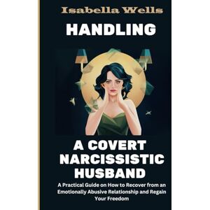 Wells, Isabella Handling a Covert Narcissistic Husband: A Practical Guide on How to Recover from an Emotionally Abusive Relationship and Regain Your Freedom Wells, Isabella Handling a Covert Narcissistic Husband: A Practical Guide on How to Recover from an Emotionally Abusive Relationship and Regain Your Freedom