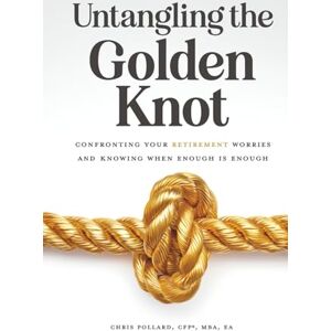 Pollard, Chris Untangling the Golden Knot: Confronting Your Retirement Worries and Knowing When Enough is Enough Pollard, Chris Untangling the Golden Knot: Confronting Your Retirement Worries and Knowing When Enough is Enough
