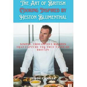 Camille, Leroy The Art of British Cooking Inspired by Heston Blumenthal: Simple, thoughtful recipes that capture the true taste of Britain Camille, Leroy The Art of British Cooking Inspired by Heston Blumenthal: Simple, thoughtful recipes that capture the true taste of Britain