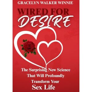 Winnie, Gracelyn Walker WIRED FOR DESIRE: The Surprising New Science That Will Profoundly Transform Your Sex Life Winnie, Gracelyn Walker WIRED FOR DESIRE: The Surprising New Science That Will Profoundly Transform Your Sex Life
