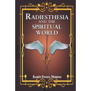 Fenoll Moreno, Ramón Radiesthesia and the Spiritual World: How to Contact Your Spiritual Guides and the Different Types of Entities From the Other Side Through Spiritual Radiesthesia Fenoll Moreno, Ramón Radiesthesia and the Spiritual World: How to Contact Your Spiritual Guides and the Different Types of Entities From the Other Side Through Spiritual Radiesthesia