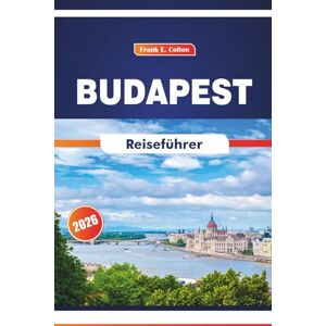 COLTON, FRANK E. Budapest Reiseführer 2026: Entdecken Sie Kultur, Geschichte, Kulinarik und Kunst in Ungarns Hauptstadt COLTON, FRANK E. Budapest Reiseführer 2026: Entdecken Sie Kultur, Geschichte, Kulinarik und Kunst in Ungarns Hauptstadt