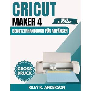 Anderson, Riley K. Cricut Maker 4 Benutzerhandbuch für Anfänger Anderson, Riley K. Cricut Maker 4 Benutzerhandbuch für Anfänger