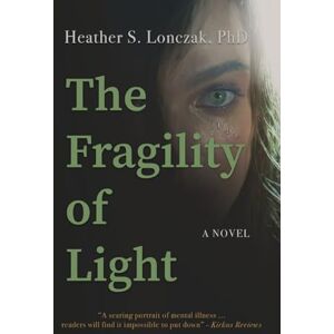 Lonczak, Heather The Fragility of Light: A Young Woman's Descent into Madness and Fight for Recovery Lonczak, Heather The Fragility of Light: A Young Woman's Descent into Madness and Fight for Recovery