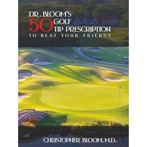 Bloom M.D., Christopher Dr. Bloom’s 50 Golf Tip Prescription to Beat Your Friends Bloom M.D., Christopher Dr. Bloom’s 50 Golf Tip Prescription to Beat Your Friends