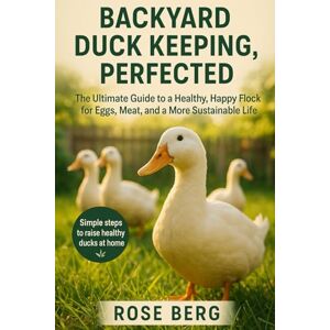 Berg, Rose BACKYARD DUCK KEEPING, PERFECTED: The Ultimate Guide to a Healthy, Happy Flock for Eggs, Meat, and a More Sustainable Life Berg, Rose BACKYARD DUCK KEEPING, PERFECTED: The Ultimate Guide to a Healthy, Happy Flock for Eggs, Meat, and a More Sustainable Life