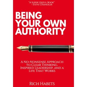 Habets, Rich Being Your Own Authority: The No-Nonsense Guide to Clear Thinking, Inspired Leadership and a Life That Works Habets, Rich Being Your Own Authority: The No-Nonsense Guide to Clear Thinking, Inspired Leadership and a Life That Works