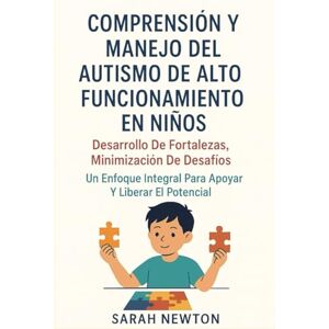 Newton, Sarah COMPRENSIÓN Y MANEJO DEL AUTISMO DE ALTO FUNCIONAMIENTO EN NIÑOS:: Desarrollo de fortalezas, minimización de desafíos: un enfoque integral para apoyar y liberar el potencial Newton, Sarah COMPRENSIÓN Y MANEJO DEL AUTISMO DE ALTO FUNCIONAMIENTO EN NIÑOS:: Desarrollo de fortalezas, minimización de desafíos: un enfoque integral para apoyar y liberar el potencial