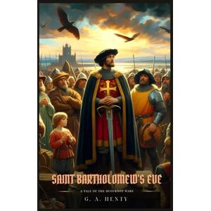 Henty, G. A. SAINT BARTHOLOMEW'S EVE: A Tale Of The Huguenot Wars : Illustrated Edition Henty, G. A. SAINT BARTHOLOMEW'S EVE: A Tale Of The Huguenot Wars : Illustrated Edition