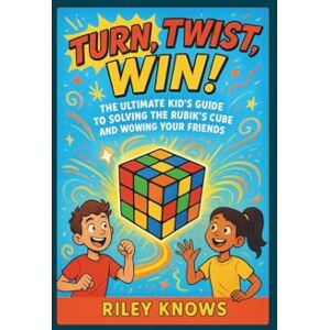 Knows, Riley TURN,TWIST, WIN!: The Ultimate Kid’s Guide to Solving the Rubik’s Cube and Wowing Your Friends Knows, Riley TURN,TWIST, WIN!: The Ultimate Kid’s Guide to Solving the Rubik’s Cube and Wowing Your Friends