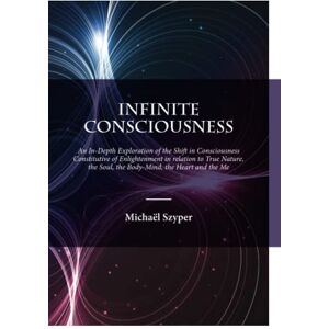 Szyper, Michaël Infinite Consciousness: An In-depth Exploration of the Shift in Consciousness Constitutive of Enlightenment in relation to True Nature, the Soul, the Body-Mind, the Heart and the Me Szyper, Michaël Infinite Consciousness: An In-depth Exploration of the Shift in Consciousness Constitutive of Enlightenment in relation to True Nature, the Soul, the Body-Mind, the Heart and the Me