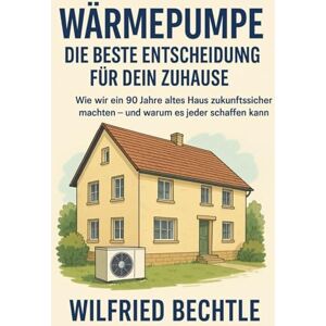 Bechtle, Wilfried Günther Wärmepumpe – Die beste Entscheidung für dein Zuhause: Wie wir ein 90 Jahre altes Haus zukunftssicher machten – und warum es jeder schaffen kann Bechtle, Wilfried Günther Wärmepumpe – Die beste Entscheidung für dein Zuhause: Wie wir ein 90 Jahre altes Haus zukunftssicher machten – und warum es jeder schaffen kann