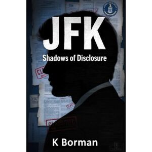Borman, K JFK: Shadows of Disclosure: – New Documents Expose the Hidden Truths Behind the Assassination Borman, K JFK: Shadows of Disclosure: – New Documents Expose the Hidden Truths Behind the Assassination