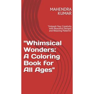 KUMAR, MR MAHENDRA Whimsical Wonders: A Coloring Book for All Ages": "Unleash Your Creativity with Beautiful Designs and Relaxing Patterns KUMAR, MR MAHENDRA Whimsical Wonders: A Coloring Book for All Ages": "Unleash Your Creativity with Beautiful Designs and Relaxing Patterns