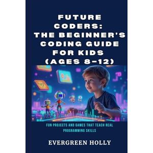 Holly, Evergreen Future Coders: The Beginner’s Coding Guide for Kids (Ages 8–12): Fun Projects and Games That Teach Real Programming Skills (EvergreenTales) Holly, Evergreen Future Coders: The Beginner’s Coding Guide for Kids (Ages 8–12): Fun Projects and Games That Teach Real Programming Skills (EvergreenTales)