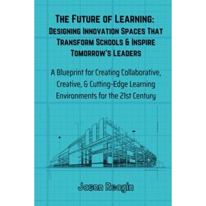 Reagin, Jason The Future of Learning Designing Innovation Spaces That Transform Schools & Inspire Tomorrow's Leaders: A Blueprint for Creating Innovative Spaces Reagin, Jason The Future of Learning Designing Innovation Spaces That Transform Schools & Inspire Tomorrow's Leaders: A Blueprint for Creating Innovative Spaces