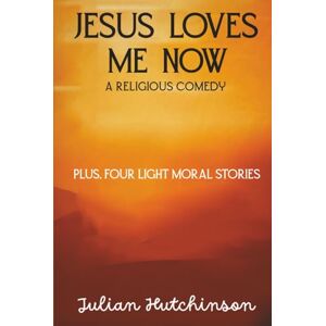 Hutchinson, Julian S. Jesus Loves Me Now: Plus Four Other Light Christian Fiction Stories Hutchinson, Julian S. Jesus Loves Me Now: Plus Four Other Light Christian Fiction Stories