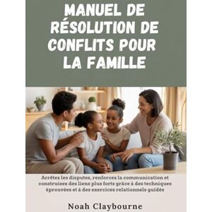 Claybourne, Noah MANUEL DE RÉSOLUTION DE CONFLITS POUR LA FAMILLE: Arrêtez les disputes, renforcez la et construisez des liens plus forts grâce à des techniques éprouvées et à des exercices relationnels Claybourne, Noah MANUEL DE RÉSOLUTION DE CONFLITS POUR LA FAMILLE: Arrêtez les disputes, renforcez la et construisez des liens plus forts grâce à des techniques éprouvées et à des exercices relationnels