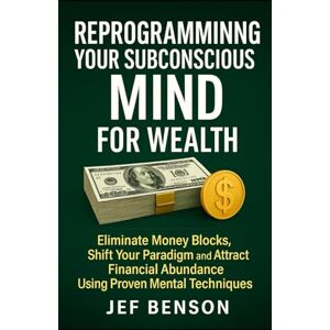Benson, Jef Reprogramming Your Subconscious Mind for Wealth: Eliminate Money Blocks, Shift Your Paradigm and Attract Financial Abundance Using Proven Mental Techniques (Subconscious Mind Series) Benson, Jef Reprogramming Your Subconscious Mind for Wealth: Eliminate Money Blocks, Shift Your Paradigm and Attract Financial Abundance Using Proven Mental Techniques (Subconscious Mind Series)
