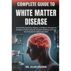KAIDEN, DR. ALAN COMPLETE GUIDE TO WHITE MATTER DISEASE: Understanding Neurological Changes, Risk Factors, Symptoms, And Evidence-Based Management Strategies For Cognitive Health And Brain Wellness KAIDEN, DR. ALAN COMPLETE GUIDE TO WHITE MATTER DISEASE: Understanding Neurological Changes, Risk Factors, Symptoms, And Evidence-Based Management Strategies For Cognitive Health And Brain Wellness