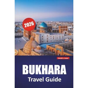 Lopez, Gerald L. BUKHARA TRAVEL GUIDE 2026: Discover Top Attractions, Hidden Gems, Local Cuisine, Itineraries, and Cultural Walks in Central Asia Lopez, Gerald L. BUKHARA TRAVEL GUIDE 2026: Discover Top Attractions, Hidden Gems, Local Cuisine, Itineraries, and Cultural Walks in Central Asia