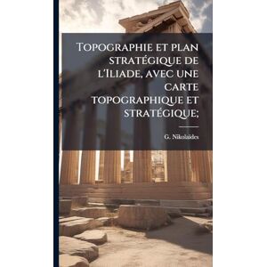 Nikolaïdes, G Topographie et plan stratÃ(c)gique de l'Iliade, avec une carte topographique et stratÃ(c)gique; Nikolaïdes, G Topographie et plan stratÃ(c)gique de l'Iliade, avec une carte topographique et stratÃ(c)gique;