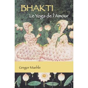 Maehle, Gregor BHAKTI Le Yoga de l'Amour Maehle, Gregor BHAKTI Le Yoga de l'Amour