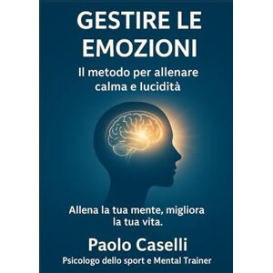 Caselli, Paolo GESTIRE LE EMOZIONI: Il metodo per allenare calma e lucidità (Allena la tua mente, migliora la tua vita) Caselli, Paolo GESTIRE LE EMOZIONI: Il metodo per allenare calma e lucidità (Allena la tua mente, migliora la tua vita)