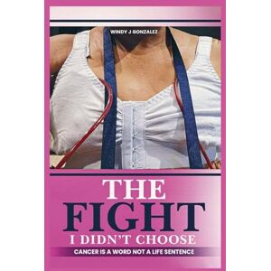 Gonzalez, Windy J The Fight I Didn't Choose: Cancer Is A Word Not A Life Sentence Gonzalez, Windy J The Fight I Didn't Choose: Cancer Is A Word Not A Life Sentence