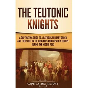 History, Captivating The Teutonic Knights: A Captivating Guide to a Catholic Military Order and Their Role in the Crusades and Impact in Europe during the Middle Ages History, Captivating The Teutonic Knights: A Captivating Guide to a Catholic Military Order and Their Role in the Crusades and Impact in Europe during the Middle Ages