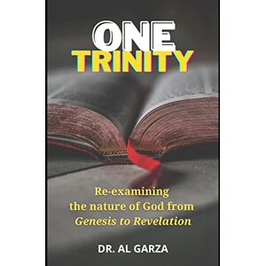 Garza, Dr Al One Trinity: Re-examining the nature of God from Genesis to Revelation Garza, Dr Al One Trinity: Re-examining the nature of God from Genesis to Revelation