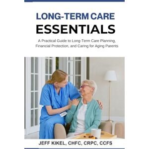 Kikel, Jeff Long Term Care Essentials: A Practical Guide to Long-Term Care Planning, Financial Protection, and Caring for Aging Parents (Stress-Free Retirement Series) Kikel, Jeff Long Term Care Essentials: A Practical Guide to Long-Term Care Planning, Financial Protection, and Caring for Aging Parents (Stress-Free Retirement Series)