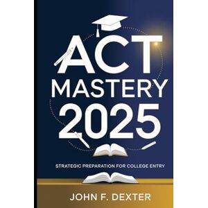 DEXTER, JOHN ACT Mastery 2025 Proven Strategies & Study Hacks for a Top Score: Boost Your Score with High-Impact Techniques, Insider Tips, and Expert-Tested Methods for ACT Success DEXTER, JOHN ACT Mastery 2025 Proven Strategies & Study Hacks for a Top Score: Boost Your Score with High-Impact Techniques, Insider Tips, and Expert-Tested Methods for ACT Success