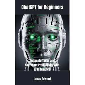 Edward, Lucas ChatGPT for Beginners: Automate Tasks and Skyrocket Productivity with AI in Minutes Edward, Lucas ChatGPT for Beginners: Automate Tasks and Skyrocket Productivity with AI in Minutes