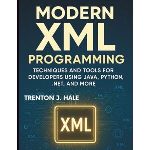 Hale, Trenton J. Modern XML Programming: Techniques and Tools for Developers Using Java, Python, .NET, and More (Tech Tips and Information for Beginners and Programmers) Hale, Trenton J. Modern XML Programming: Techniques and Tools for Developers Using Java, Python, .NET, and More (Tech Tips and Information for Beginners and Programmers)