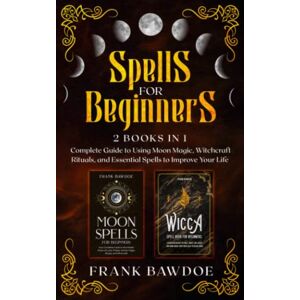 Bawdoe, Frank Spells for Beginners: 2 Books in 1 – Complete Guide to Using Moon Magic, Witchcraft Rituals, and Essential Spells to Improve Your Life (Wicca Starter Guide) Bawdoe, Frank Spells for Beginners: 2 Books in 1 – Complete Guide to Using Moon Magic, Witchcraft Rituals, and Essential Spells to Improve Your Life (Wicca Starter Guide)