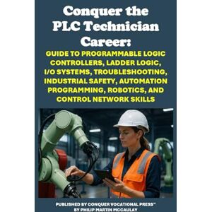 McCaulay, Philip Martin Conquer the PLC Technician Career: Guide to Programmable Logic Controllers, Ladder Logic, I/O Systems, Troubleshooting, Industrial Safety, Automation ... Robotics, and Control Network Skills McCaulay, Philip Martin Conquer the PLC Technician Career: Guide to Programmable Logic Controllers, Ladder Logic, I/O Systems, Troubleshooting, Industrial Safety, Automation ... Robotics, and Control Network Skills