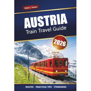 Travers, Ethan L. AUSTRIA TRAIN TRAVEL GUIDE 2026: Scenic Rail Journeys, Alpine Routes, Itineraries, Maps, and Practical Tips for Exploring Europe Travers, Ethan L. AUSTRIA TRAIN TRAVEL GUIDE 2026: Scenic Rail Journeys, Alpine Routes, Itineraries, Maps, and Practical Tips for Exploring Europe