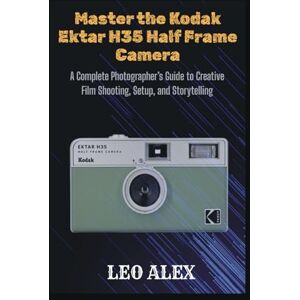 Alex, Leo Master the Kodak Ektar H35 Half Frame Camera: A Complete Photographer’s Guide to Creative Film Shooting, Setup, and Storytelling Alex, Leo Master the Kodak Ektar H35 Half Frame Camera: A Complete Photographer’s Guide to Creative Film Shooting, Setup, and Storytelling