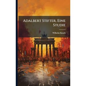 Kosch, Wilhelm Adalbert Stifter, Eine Studie Kosch, Wilhelm Adalbert Stifter, Eine Studie
