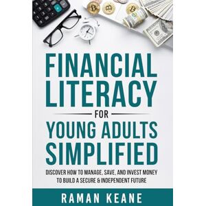 Keane, Raman Financial Literacy for Young Adults Simplified: Discover How to Manage, Save, and Invest Money to Build a Secure & Independent Future Keane, Raman Financial Literacy for Young Adults Simplified: Discover How to Manage, Save, and Invest Money to Build a Secure & Independent Future