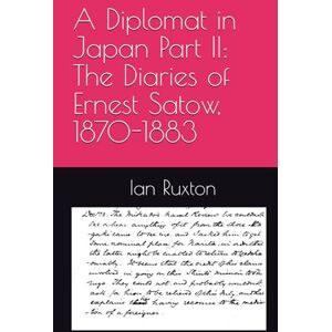 Ruxton, Ian A Diplomat in Japan Part II: The Diaries of Ernest Satow, 1870-1883 Ruxton, Ian A Diplomat in Japan Part II: The Diaries of Ernest Satow, 1870-1883