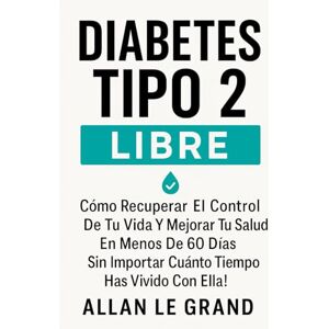 LE GRAND, ALLAN DIABETES TIPO 2 LIBRE: Cómo Recuperar el Control de Tu Vida y Mejorar Tu Salud en Menos de 60 Días ¡Sin Importar Cuánto Tiempo Has Vivido con Ella!: 7 LE GRAND, ALLAN DIABETES TIPO 2 LIBRE: Cómo Recuperar el Control de Tu Vida y Mejorar Tu Salud en Menos de 60 Días ¡Sin Importar Cuánto Tiempo Has Vivido con Ella!: 7