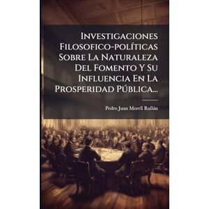 Investigaciones Filosofico-polÃ-ticas Sobre La Naturaleza Del Fomento Y Su Influencia En La Prosperidad Pðblica... Investigaciones Filosofico-polÃ-ticas Sobre La Naturaleza Del Fomento Y Su Influencia En La Prosperidad Pðblica...