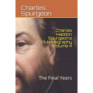 Spurgeon, Charles Haddon Charles Haddon Spurgeon's Autobiography Volume 4: The Final Years Spurgeon, Charles Haddon Charles Haddon Spurgeon's Autobiography Volume 4: The Final Years