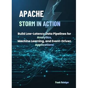 Reiniger, Frank Apache Storm in Action: Build Low-Latency Data Pipelines for Analytics, Machine Learning, and Event-Driven Applications Reiniger, Frank Apache Storm in Action: Build Low-Latency Data Pipelines for Analytics, Machine Learning, and Event-Driven Applications