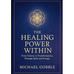 Gobble, Michael Ryan The Healing Power Within: From Trauma, to Transformation, Through Spirit and Energy Gobble, Michael Ryan The Healing Power Within: From Trauma, to Transformation, Through Spirit and Energy