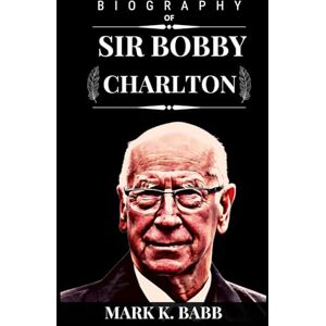 Babb, Mark k. BIOGRAPHY OF SIR BOBBY CHARLTON: The true life story of Sir Bobby Charlton who was a key member of England's victorious 1966 World Cup team, in Manchester United. (The Bio Press) Babb, Mark k. BIOGRAPHY OF SIR BOBBY CHARLTON: The true life story of Sir Bobby Charlton who was a key member of England's victorious 1966 World Cup team, in Manchester United. (The Bio Press)