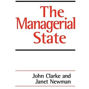 John Clarke The Managerial State: Power, Politics and Ideology in the Remaking of Social Welfare John Clarke The Managerial State: Power, Politics and Ideology in the Remaking of Social Welfare